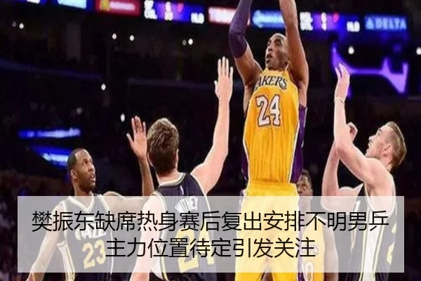 樊振东缺席热身赛后复出安排不明男乒主力位置待定引发关注